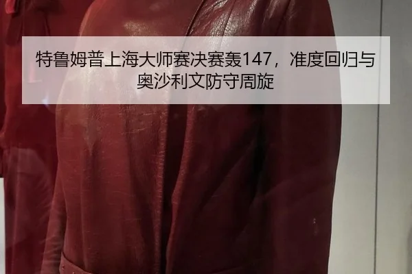 特鲁姆普上海大师赛决赛轰147，准度回归与奥沙利文防守周旋