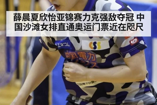 薛晨夏欣怡亚锦赛力克强敌夺冠 中国沙滩女排直通奥运门票近在咫尺