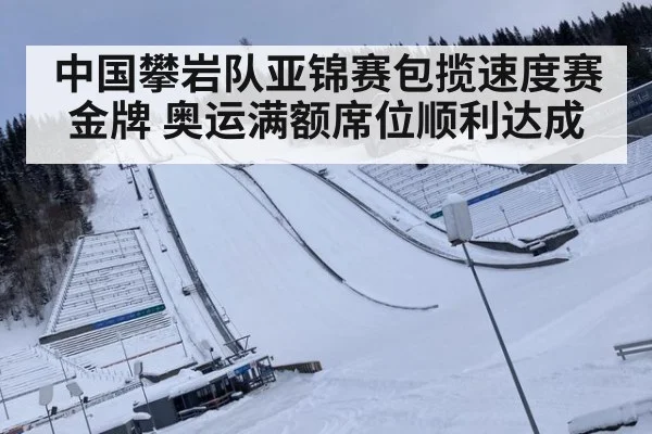 中国攀岩队亚锦赛包揽速度赛金牌 奥运满额席位顺利达成