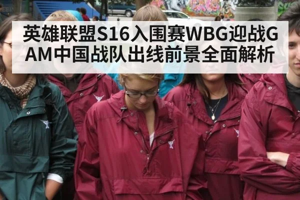 英雄联盟S16入围赛WBG迎战GAM中国战队出线前景全面解析