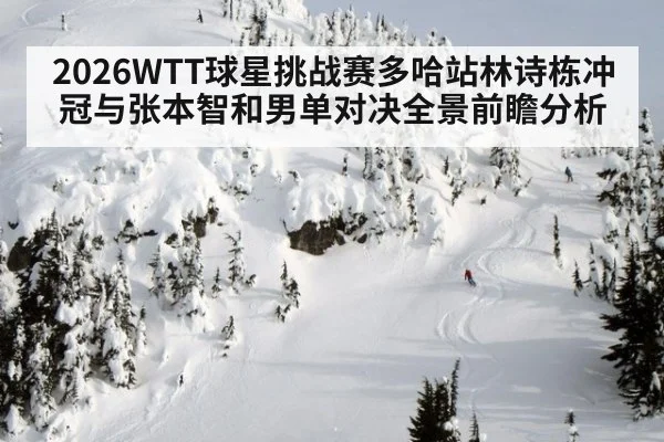 2026WTT球星挑战赛多哈站林诗栋冲冠与张本智和男单对决全景前瞻分析